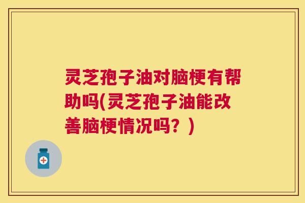 灵芝孢子油对脑梗有帮助吗(灵芝孢子油能改善脑梗情况吗?) 灵芝孢子油对脑梗有帮助吗(灵芝孢子油能改善脑梗情况吗?)