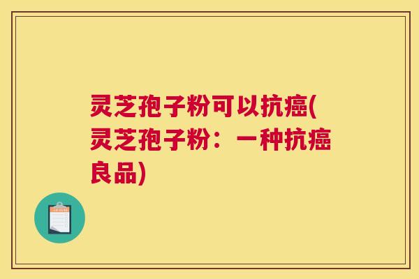 灵芝孢子粉可以抗癌(灵芝孢子粉:一种抗癌良品) 灵芝孢子粉可以抗癌(灵芝孢子粉:一种抗癌良品)