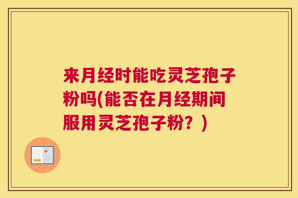 来月经时能吃灵芝孢子粉吗(能否在月经期间服用灵芝孢子粉?) 来月经时能吃灵芝孢子粉吗(能否在月经期间服用灵芝孢子粉?)