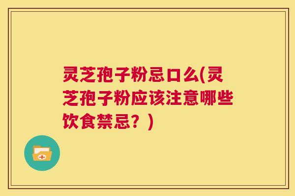 灵芝孢子粉忌口么(灵芝孢子粉应该注意哪些饮食禁忌?) 灵芝孢子粉忌口么(灵芝孢子粉应该注意哪些饮食禁忌?)