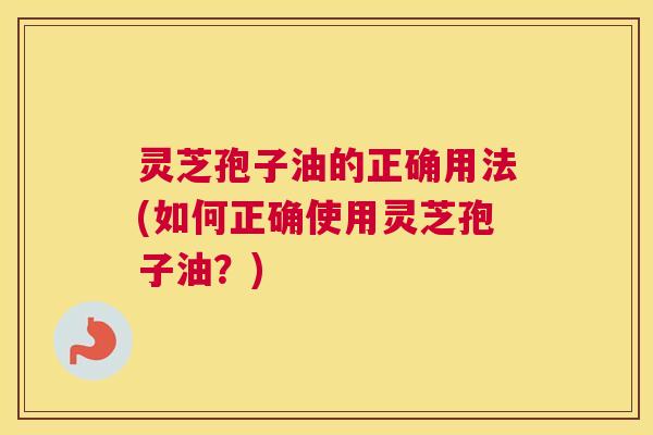 灵芝孢子油的正确用法(如何正确使用灵芝孢子油?) 灵芝孢子油的正确用法(如何正确使用灵芝孢子油?)