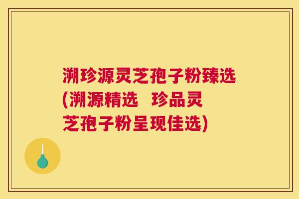 溯珍源灵芝孢子粉臻选(溯源精选 珍品灵芝孢子粉呈现佳选) 溯珍源灵芝孢子粉臻选(溯源精选 珍品灵芝孢子粉呈现佳选)