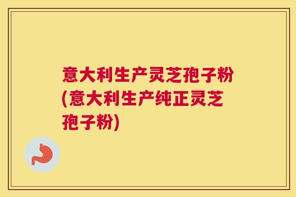 意大利生产灵芝孢子粉(意大利生产纯正灵芝孢子粉) 意大利生产灵芝孢子粉(意大利生产纯正灵芝孢子粉)