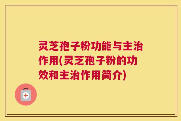 灵芝孢子粉功能与主治作用(灵芝孢子粉的功效和主治作用简介) 灵芝孢子粉功能与主治作用(灵芝孢子粉的功效和主治作用简介)