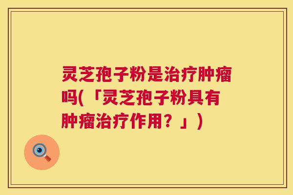 灵芝孢子粉是治疗肿瘤吗(「灵芝孢子粉具有肿瘤治疗作用?」) 灵芝孢子粉是治疗肿瘤吗(「灵芝孢子粉具有肿瘤治疗作用?」)
