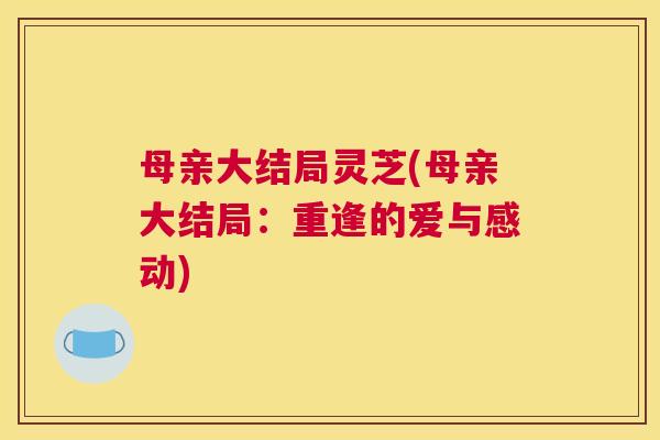 母亲大结局灵芝(母亲大结局：重逢的爱与感动)