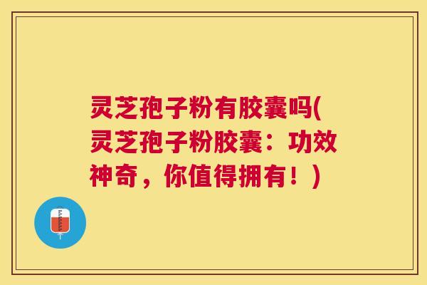 灵芝孢子粉有胶囊吗(灵芝孢子粉胶囊:功效神奇,你值得拥有!) 灵芝孢子粉有胶囊吗(灵芝孢子粉胶囊:功效神奇,你值得拥有!)