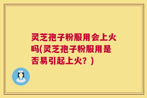 灵芝孢子粉服用会上火吗(灵芝孢子粉服用是否易引起上火?) 灵芝孢子粉服用会上火吗(灵芝孢子粉服用是否易引起上火?)