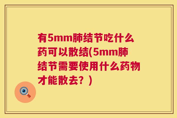 有5mm肺结节吃什么药可以散结(5mm肺结节需要使用什么药物才能散去?) 有5mm肺结节吃什么药可以散结(5mm肺结节需要使用什么药物才能散去?)