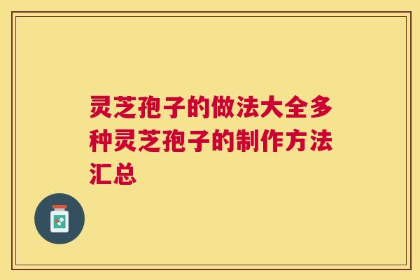 灵芝孢子的做法大全多种灵芝孢子的制作方法汇总 灵芝孢子的做法大全多种灵芝孢子的制作方法汇总