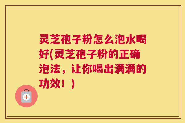 灵芝孢子粉怎么泡水喝好(灵芝孢子粉的正确泡法,让你喝出满满的功效!) 灵芝孢子粉怎么泡水喝好(灵芝孢子粉的正确泡法,让你喝出满满的功效!)