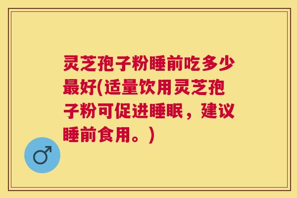 灵芝孢子粉睡前吃多少最好(适量饮用灵芝孢子粉可促进睡眠,建议睡前食用。) 灵芝孢子粉睡前吃多少最好(适量饮用灵芝孢子粉可促进睡眠,建议睡前食用。)