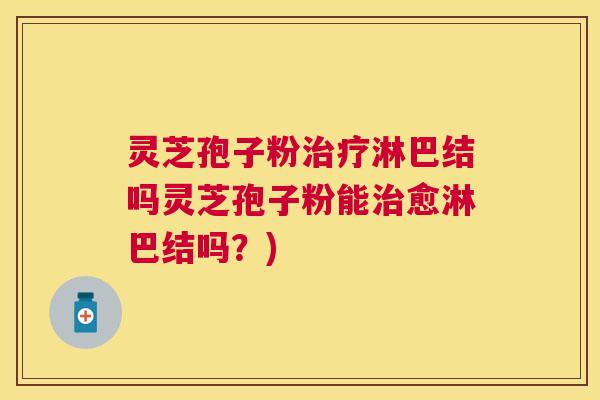 灵芝孢子粉治疗淋巴结吗灵芝孢子粉能治愈淋巴结吗?) 灵芝孢子粉治疗淋巴结吗灵芝孢子粉能治愈淋巴结吗?)