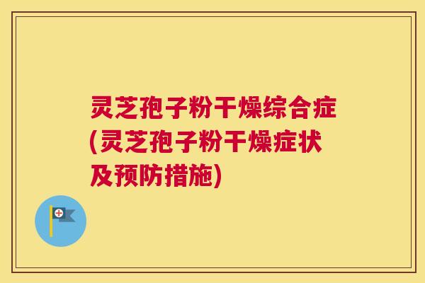 灵芝孢子粉干燥综合症(灵芝孢子粉干燥症状及预防措施) 灵芝孢子粉干燥综合症(灵芝孢子粉干燥症状及预防措施)