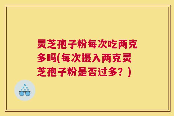 灵芝孢子粉每次吃两克多吗(每次摄入两克灵芝孢子粉是否过多?) 灵芝孢子粉每次吃两克多吗(每次摄入两克灵芝孢子粉是否过多?)
