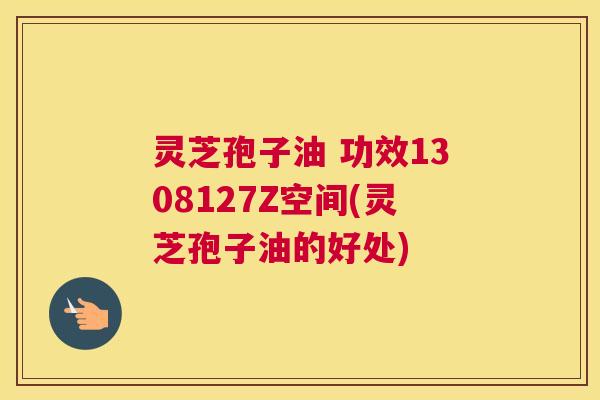 灵芝孢子油 功效1308127Z空间(灵芝孢子油的好处) 灵芝孢子油 功效1308127Z空间(灵芝孢子油的好处)