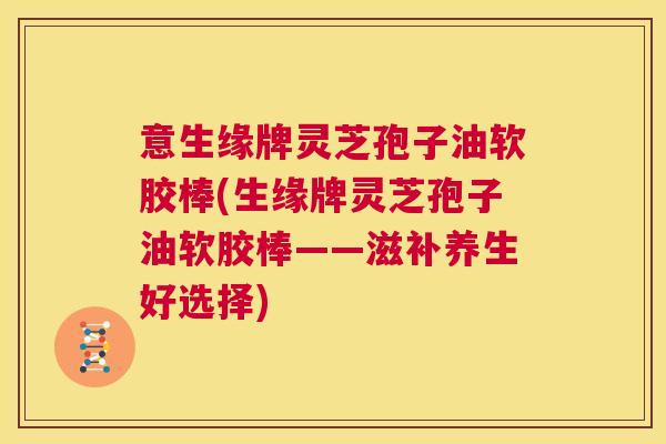 意生缘牌灵芝孢子油软胶棒(生缘牌灵芝孢子油软胶棒——滋补养生好选择) 意生缘牌灵芝孢子油软胶棒(生缘牌灵芝孢子油软胶棒——滋补养生好选择)