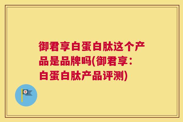 御君享白蛋白肽这个产品是品牌吗(御君享:白蛋白肽产品评测) 御君享白蛋白肽这个产品是品牌吗(御君享:白蛋白肽产品评测)
