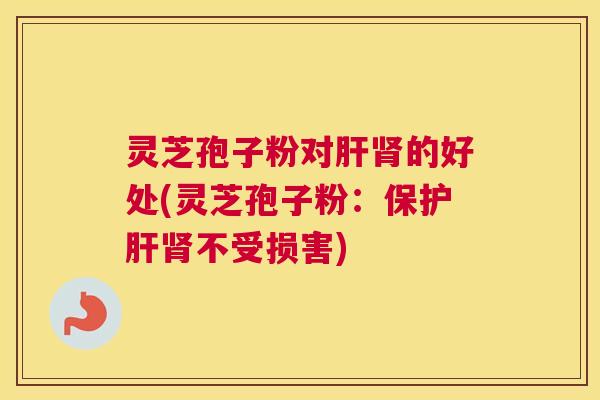灵芝孢子粉对肝肾的好处(灵芝孢子粉:保护肝肾不受损害) 灵芝孢子粉对肝肾的好处(灵芝孢子粉:保护肝肾不受损害)