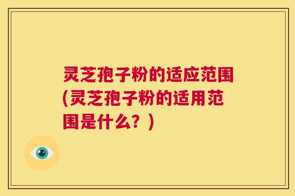 灵芝孢子粉的适应范围(灵芝孢子粉的适用范围是什么?) 灵芝孢子粉的适应范围(灵芝孢子粉的适用范围是什么?)