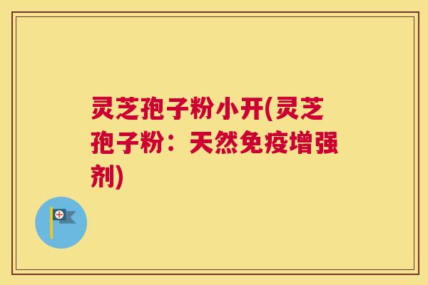 灵芝孢子粉小开(灵芝孢子粉:天然免疫增强剂) 灵芝孢子粉小开(灵芝孢子粉:天然免疫增强剂)
