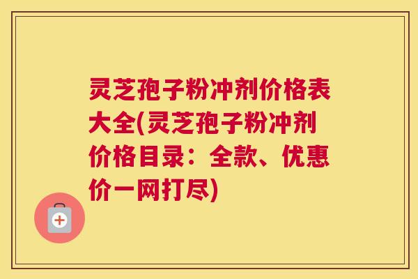 灵芝孢子粉冲剂价格表大全(灵芝孢子粉冲剂价格目录:全款、优惠价一网打尽) 灵芝孢子粉冲剂价格表大全(灵芝孢子粉冲剂价格目录:全款、优惠价一网打尽)