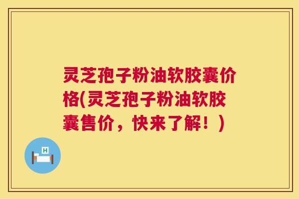 灵芝孢子粉油软胶囊价格(灵芝孢子粉油软胶囊售价,快来了解!) 灵芝孢子粉油软胶囊价格(灵芝孢子粉油软胶囊售价,快来了解!)