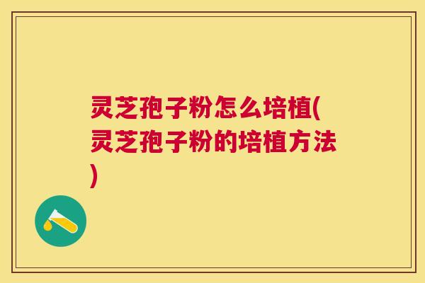 灵芝孢子粉怎么培植(灵芝孢子粉的培植方法) 灵芝孢子粉怎么培植(灵芝孢子粉的培植方法)