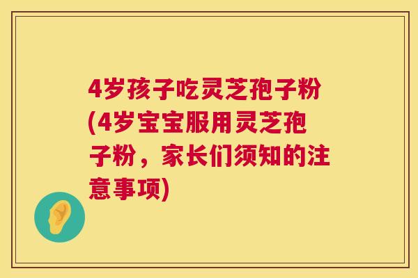 4岁孩子吃灵芝孢子粉(4岁宝宝服用灵芝孢子粉,家长们须知的注意事项) 4岁孩子吃灵芝孢子粉(4岁宝宝服用灵芝孢子粉,家长们须知的注意事项)