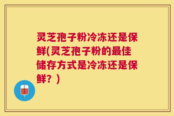 灵芝孢子粉冷冻还是保鲜(灵芝孢子粉的最佳储存方式是冷冻还是保鲜?) 灵芝孢子粉冷冻还是保鲜(灵芝孢子粉的最佳储存方式是冷冻还是保鲜?)