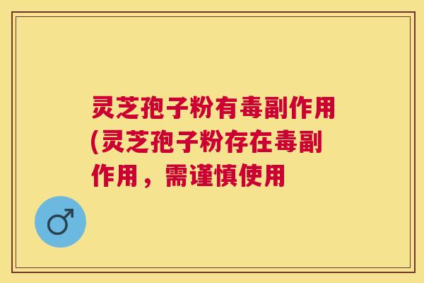 灵芝孢子粉有毒副作用(灵芝孢子粉存在毒副作用,需谨慎使用 灵芝孢子粉有毒副作用(灵芝孢子粉存在毒副作用,需谨慎使用