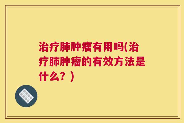 治疗肺肿瘤有用吗(治疗肺肿瘤的有效方法是什么?) 治疗肺肿瘤有用吗(治疗肺肿瘤的有效方法是什么?)