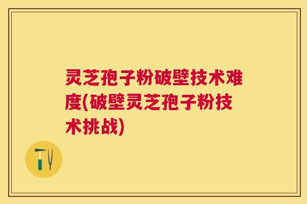 灵芝孢子粉破壁技术难度(破壁灵芝孢子粉技术挑战) 灵芝孢子粉破壁技术难度(破壁灵芝孢子粉技术挑战)