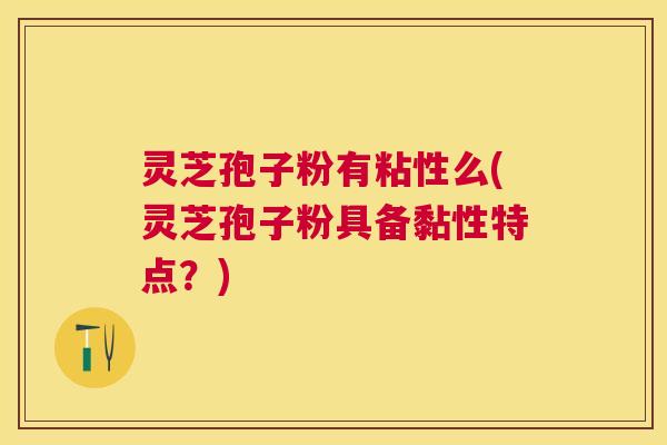 灵芝孢子粉有粘性么(灵芝孢子粉具备黏性特点?) 灵芝孢子粉有粘性么(灵芝孢子粉具备黏性特点?)
