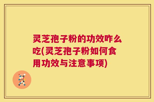 灵芝孢子粉的功效咋么吃(灵芝孢子粉如何食用功效与注意事项) 灵芝孢子粉的功效咋么吃(灵芝孢子粉如何食用功效与注意事项)