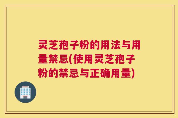灵芝孢子粉的用法与用量禁忌(使用灵芝孢子粉的禁忌与正确用量) 灵芝孢子粉的用法与用量禁忌(使用灵芝孢子粉的禁忌与正确用量)