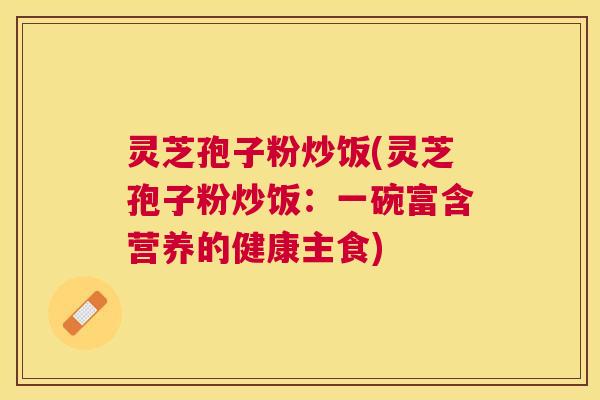 灵芝孢子粉炒饭(灵芝孢子粉炒饭:一碗富含营养的健康主食) 灵芝孢子粉炒饭(灵芝孢子粉炒饭:一碗富含营养的健康主食)