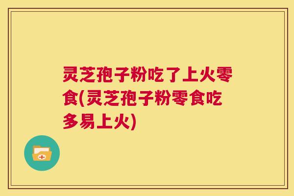 灵芝孢子粉吃了上火零食(灵芝孢子粉零食吃多易上火) 灵芝孢子粉吃了上火零食(灵芝孢子粉零食吃多易上火)