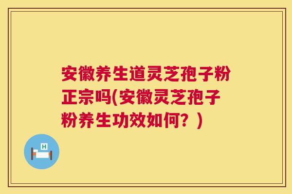 安徽养生道灵芝孢子粉正宗吗(安徽灵芝孢子粉养生功效如何?) 安徽养生道灵芝孢子粉正宗吗(安徽灵芝孢子粉养生功效如何?)