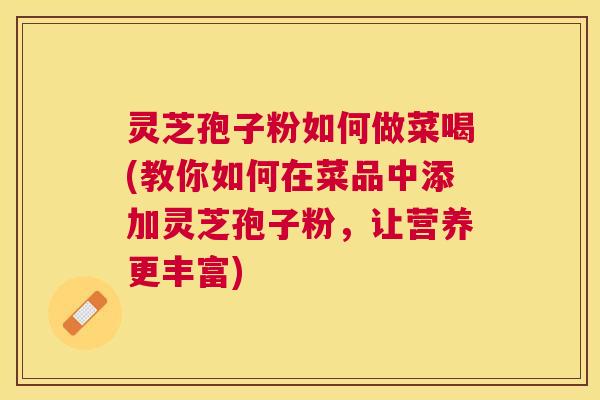 灵芝孢子粉如何做菜喝(教你如何在菜品中添加灵芝孢子粉,让营养更丰富) 灵芝孢子粉如何做菜喝(教你如何在菜品中添加灵芝孢子粉,让营养更丰富)