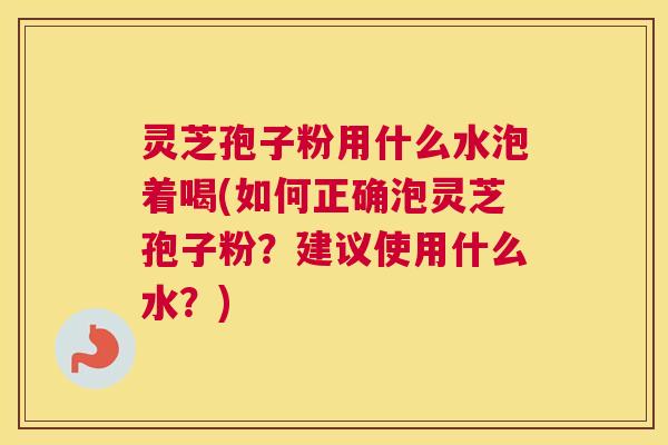 灵芝孢子粉用什么水泡着喝(如何正确泡灵芝孢子粉?建议使用什么水?) 灵芝孢子粉用什么水泡着喝(如何正确泡灵芝孢子粉?建议使用什么水?)