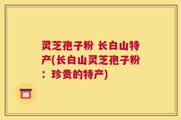 灵芝孢子粉 长白山特产(长白山灵芝孢子粉:珍贵的特产) 灵芝孢子粉 长白山特产(长白山灵芝孢子粉:珍贵的特产)