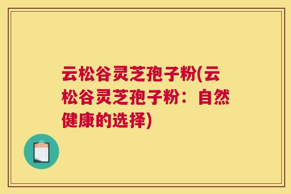 云松谷灵芝孢子粉(云松谷灵芝孢子粉:自然健康的选择) 云松谷灵芝孢子粉(云松谷灵芝孢子粉:自然健康的选择)