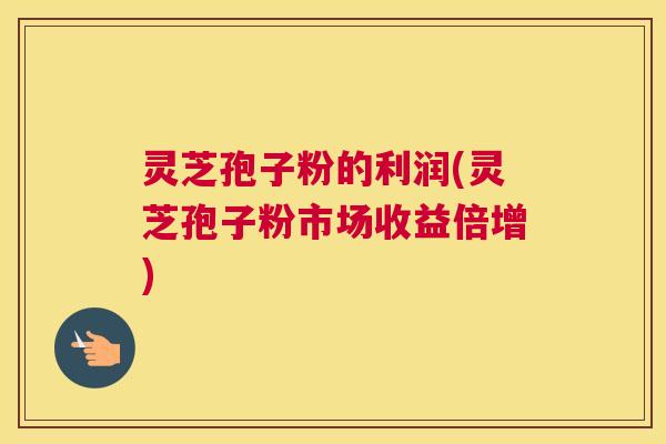 灵芝孢子粉的利润(灵芝孢子粉市场收益倍增) 灵芝孢子粉的利润(灵芝孢子粉市场收益倍增)