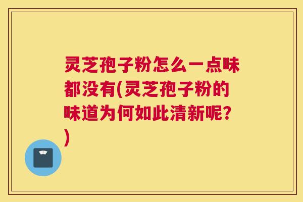 灵芝孢子粉怎么一点味都没有(灵芝孢子粉的味道为何如此清新呢?) 灵芝孢子粉怎么一点味都没有(灵芝孢子粉的味道为何如此清新呢?)