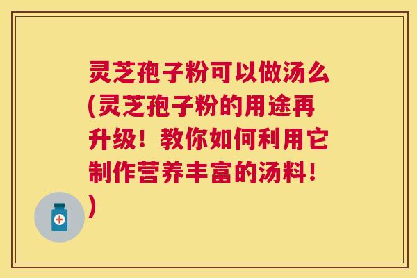 灵芝孢子粉可以做汤么(灵芝孢子粉的用途再升级!教你如何利用它制作营养丰富的汤料!) 灵芝孢子粉可以做汤么(灵芝孢子粉的用途再升级!教你如何利用它制作营养丰富的汤料!)