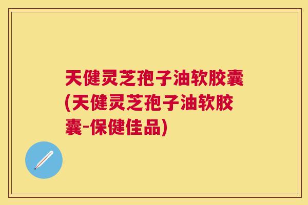 天健灵芝孢子油软胶囊(天健灵芝孢子油软胶囊-保健佳品) 天健灵芝孢子油软胶囊(天健灵芝孢子油软胶囊-保健佳品)