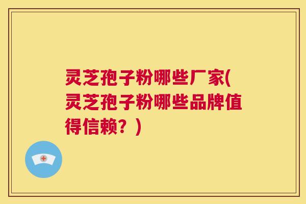 灵芝孢子粉哪些厂家(灵芝孢子粉哪些品牌值得信赖?) 灵芝孢子粉哪些厂家(灵芝孢子粉哪些品牌值得信赖?)