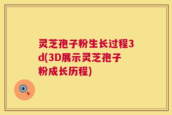 灵芝孢子粉生长过程3d(3D展示灵芝孢子粉成长历程) 灵芝孢子粉生长过程3d(3D展示灵芝孢子粉成长历程)