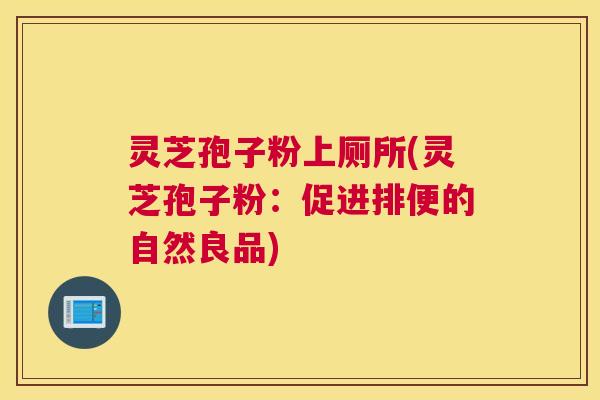 灵芝孢子粉上厕所(灵芝孢子粉:促进排便的自然良品) 灵芝孢子粉上厕所(灵芝孢子粉:促进排便的自然良品)